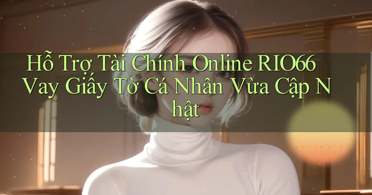 hỗ trợ tài chính online rio66 vay giấy tờ cá nhân vừa cập nhật