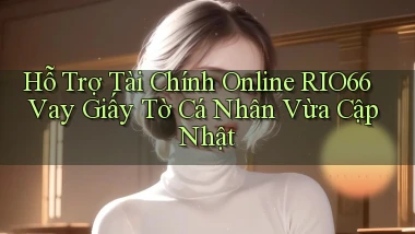 hỗ trợ tài chính online rio66 vay giấy tờ cá nhân vừa cập nhật
