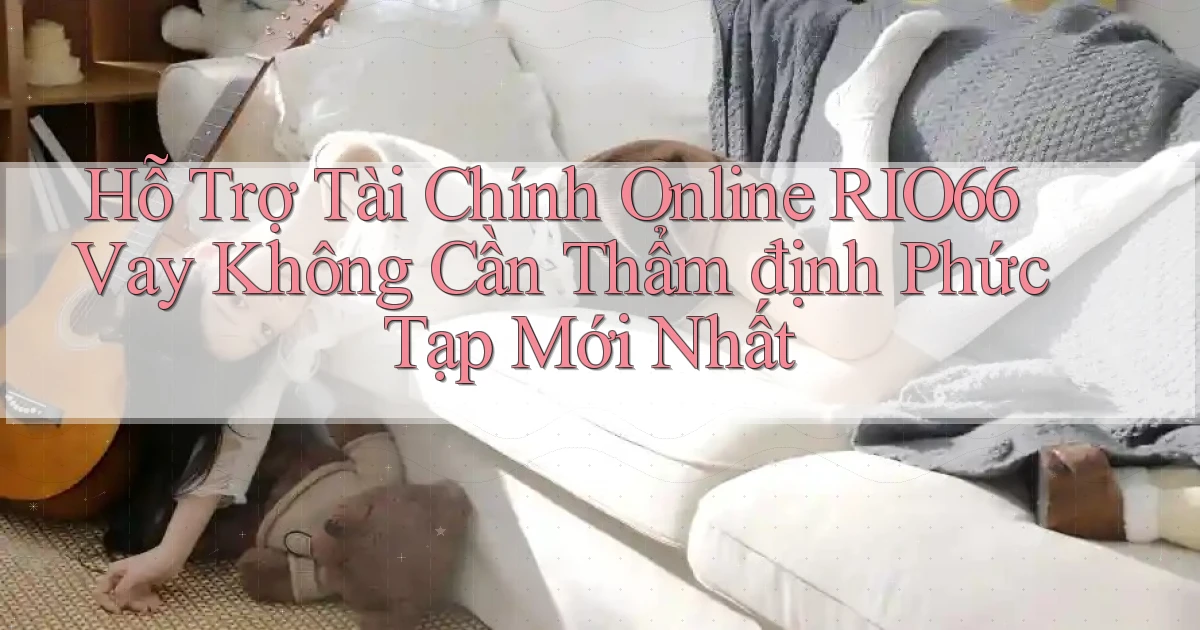 hỗ trợ tài chính online rio66 vay không cần thẩm định phức tạp mới nhất