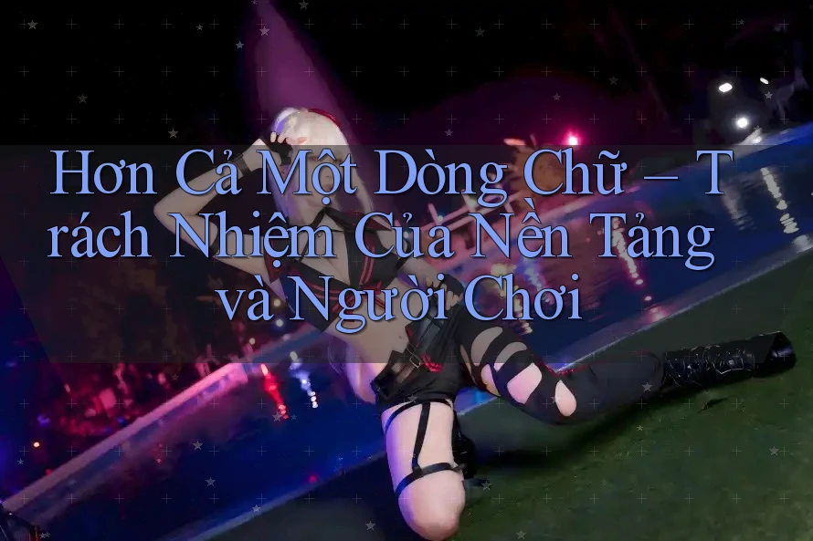 Hơn Cả Một Dòng Chữ – Trách Nhiệm Của Nền Tảng và Người Chơi