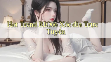 hot trend rio66 xóc đĩa trực tuyến