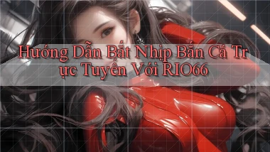 hướng dẫn bắt nhịp bắn cá trực tuyến với rio66