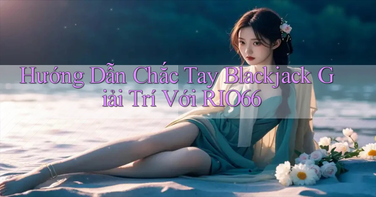hướng dẫn chắc tay blackjack giải trí với rio66