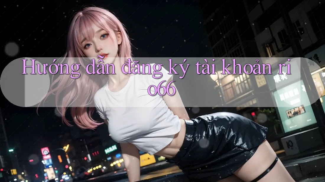 Hướng dẫn đăng ký tài khoản rio66
