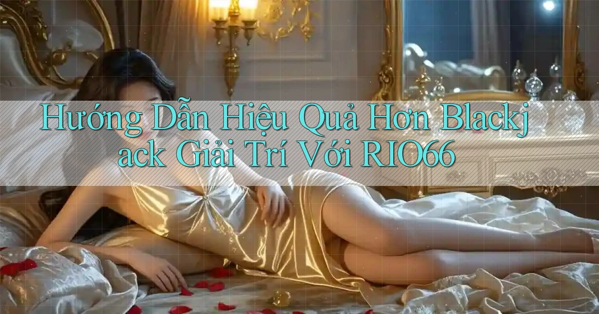 hướng dẫn hiệu quả hơn blackjack giải trí với rio66