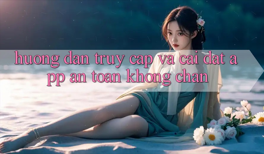 Hướng Dẫn Truy Cập Và Cài đặt App An Toàn Không Chặn