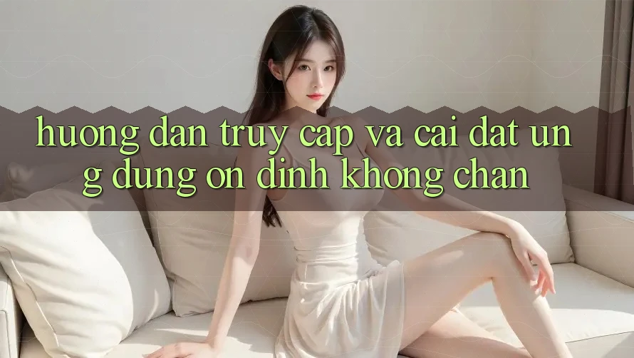 Hướng Dẫn Truy Cập Và Cài đặt Ứng Dụng Ổn định Không Chặn