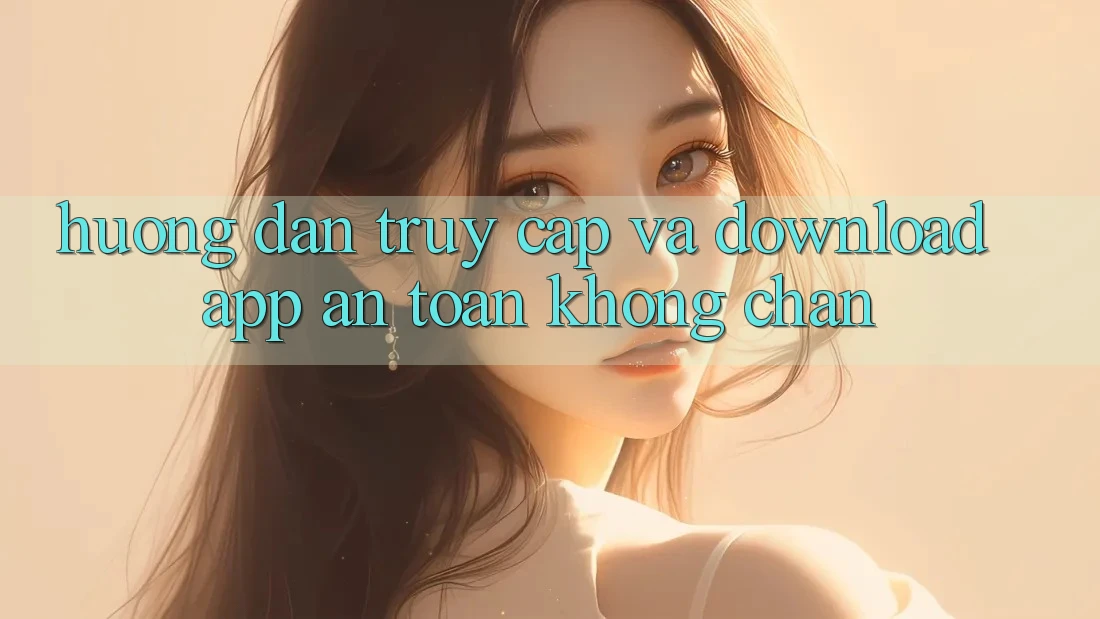Hướng Dẫn Truy Cập Và Download App An Toàn Không Chặn