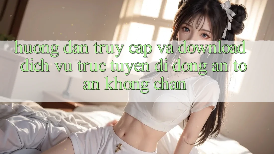 Hướng Dẫn Truy Cập Và Download Dịch vụ trực tuyến di động An Toàn Không Chặn Hướng Dẫn Truy Cập Và Download Dịch vụ trực tuyến di động An Toàn Không Chặn