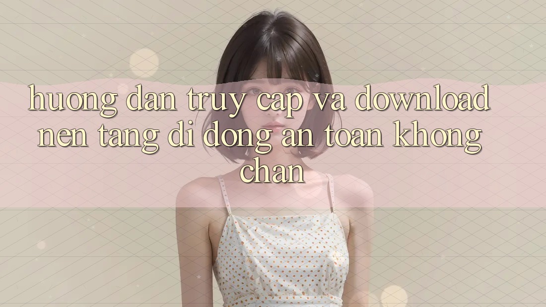 Hướng Dẫn Truy Cập Và Download Nền tảng di động An toàn Không Chặn Hướng Dẫn Truy Cập Và Download Nền tảng di động An toàn Không Chặn