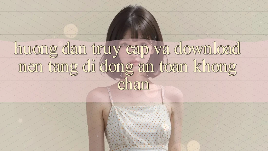 Hướng Dẫn Truy Cập Và Download Nền tảng di động An Toàn Không Chặn Hướng Dẫn Truy Cập Và Download Nền tảng di động An Toàn Không Chặn