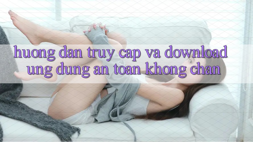Hướng Dẫn Truy Cập Và Download Ứng Dụng An Toàn Không Chặn