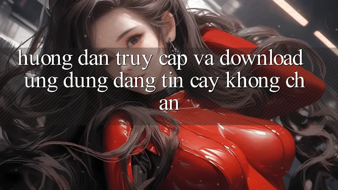 Hướng dẫn Truy Cập Và Download Ứng Dụng Đáng tin cậy Không Chặn Hướng dẫn Truy Cập Và Download Ứng Dụng Đáng tin cậy Không Chặn