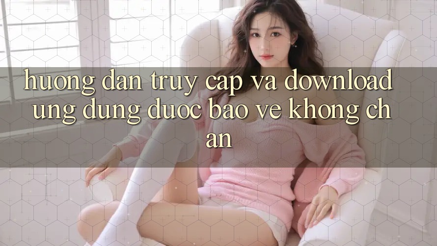 Hướng Dẫn Truy Cập Và Download Ứng Dụng Được bảo vệ Không Chặn Hướng Dẫn Truy Cập Và Download Ứng Dụng Được bảo vệ Không Chặn