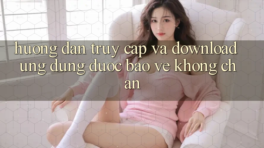 Hướng Dẫn Truy Cập Và Download Ứng dụng Được bảo vệ Không Chặn Hướng Dẫn Truy Cập Và Download Ứng dụng Được bảo vệ Không Chặn