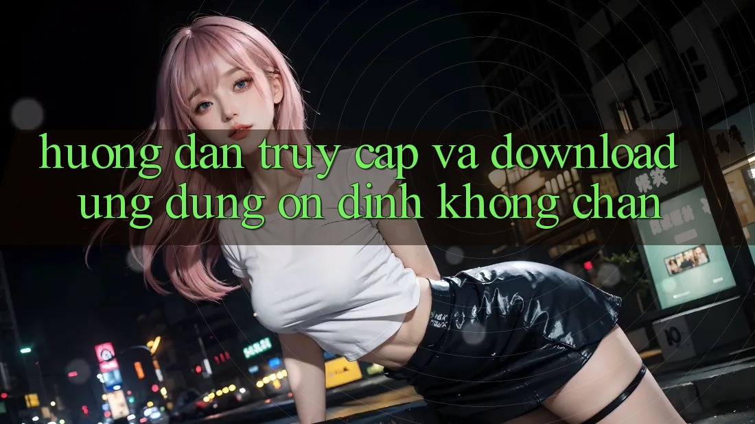 Hướng Dẫn Truy Cập Và Download Ứng Dụng Ổn định Không Chặn Hướng Dẫn Truy Cập Và Download Ứng Dụng Ổn định Không Chặn