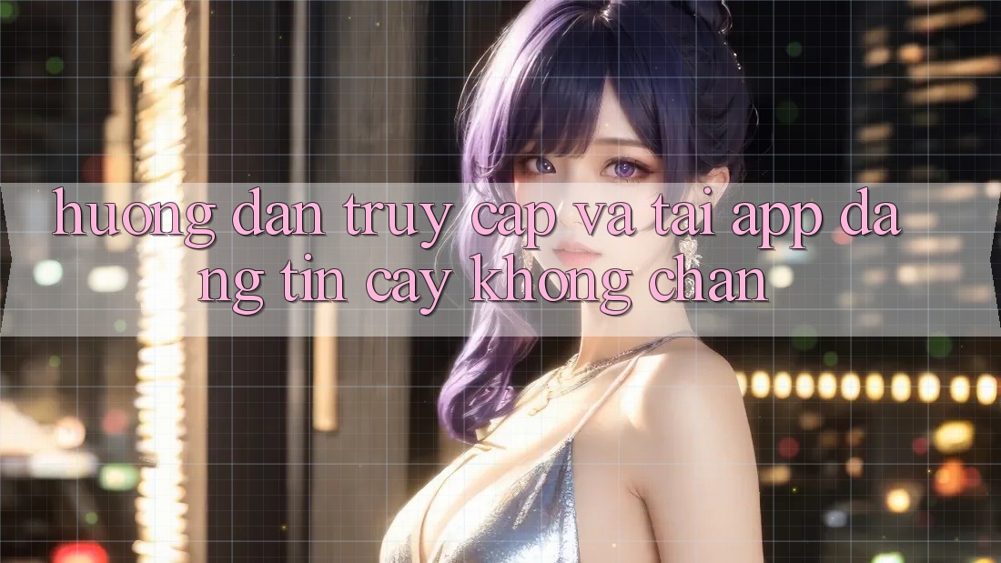 Hướng Dẫn Truy Cập Và Tải App Đáng tin cậy Không Chặn Hướng Dẫn Truy Cập Và Tải App Đáng tin cậy Không Chặn