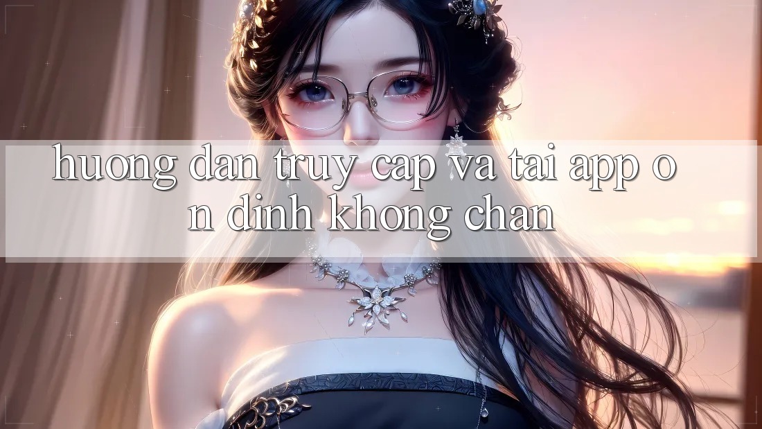 Hướng dẫn Truy Cập Và Tải App Ổn định Không Chặn