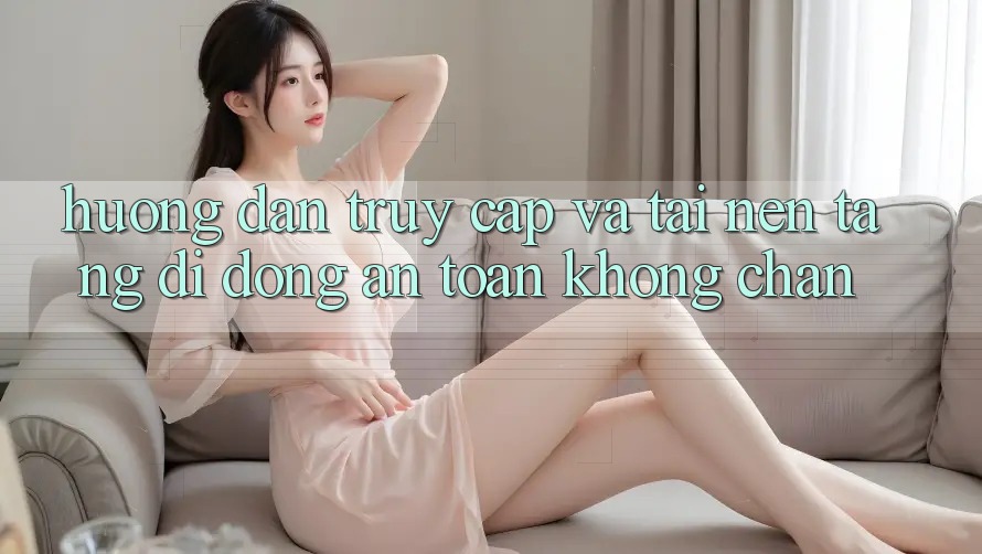 Hướng dẫn Truy Cập Và Tải Nền tảng di động An toàn Không Chặn Hướng dẫn Truy Cập Và Tải Nền tảng di động An toàn Không Chặn