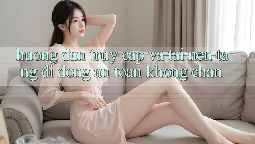 Hướng Dẫn Truy Cập Và Tải Nền tảng di động An Toàn Không Chặn