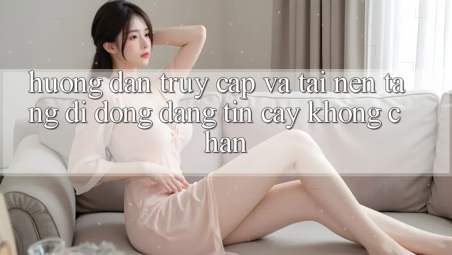 Hướng Dẫn Truy Cập Và Tải Nền tảng di động Đáng tin cậy Không Chặn Hướng Dẫn Truy Cập Và Tải Nền tảng di động Đáng tin cậy Không Chặn