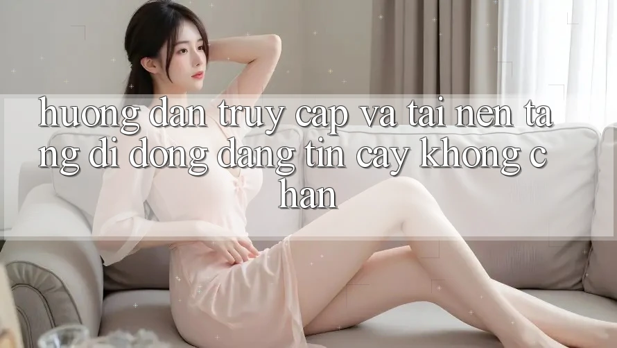 Hướng Dẫn Truy Cập Và Tải Nền tảng di động Đáng tin cậy Không Chặn Hướng Dẫn Truy Cập Và Tải Nền tảng di động Đáng tin cậy Không Chặn