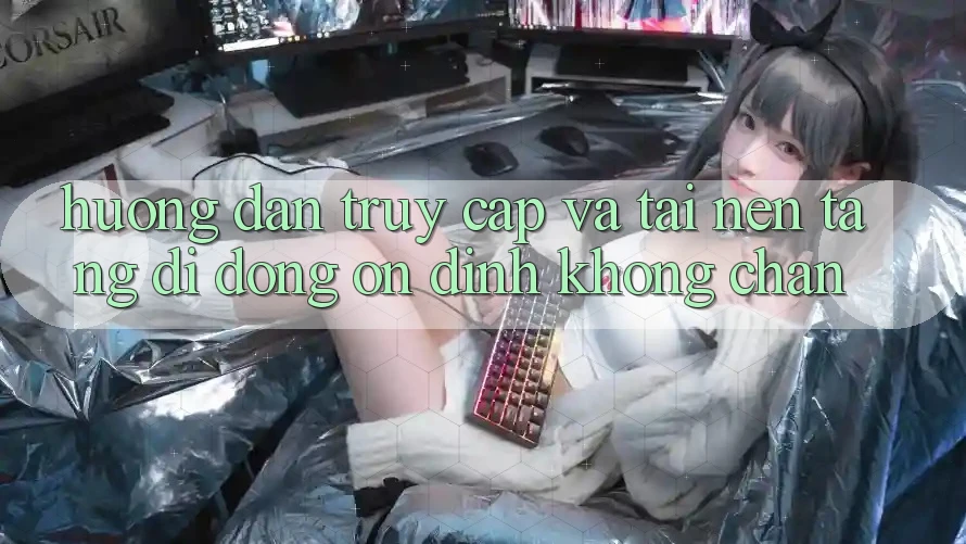 Hướng dẫn Truy Cập Và Tải Nền tảng di động Ổn định Không Chặn