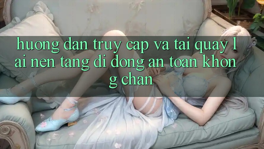Hướng Dẫn Truy Cập Và Tải quay lại Nền tảng di động An Toàn Không Chặn Hướng Dẫn Truy Cập Và Tải quay lại Nền tảng di động An Toàn Không Chặn