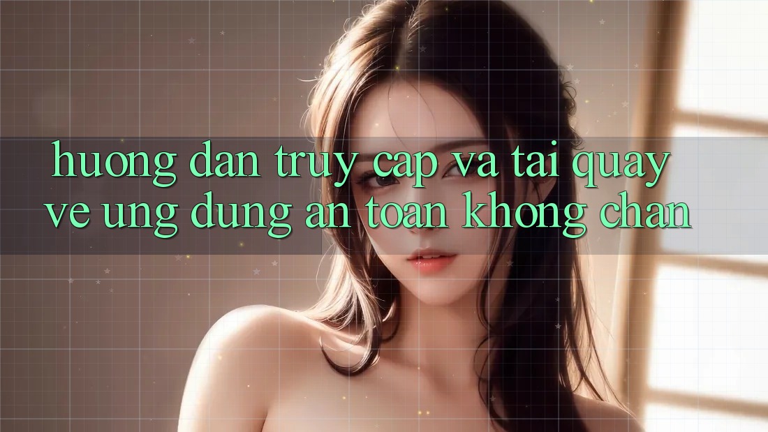 Hướng Dẫn Truy Cập Và Tải quay về Ứng Dụng An Toàn Không Chặn Hướng Dẫn Truy Cập Và Tải quay về Ứng Dụng An Toàn Không Chặn