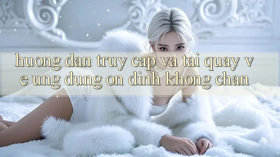 Hướng Dẫn Truy Cập Và Tải quay về Ứng Dụng Ổn định Không Chặn