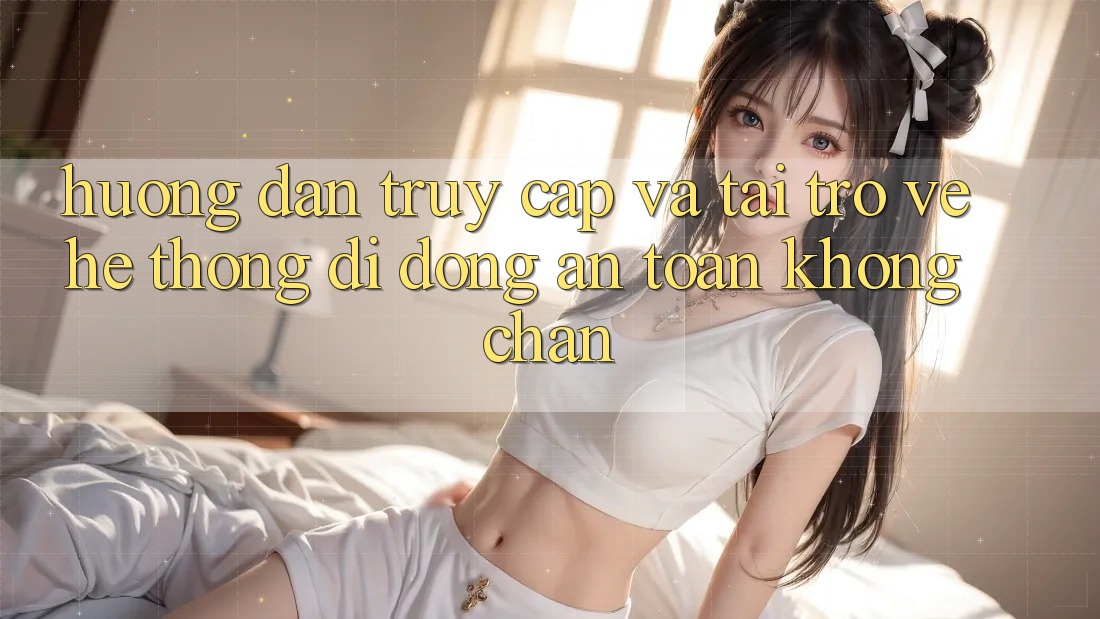 Hướng Dẫn Truy Cập Và Tải trở về Hệ thống di động An Toàn Không Chặn