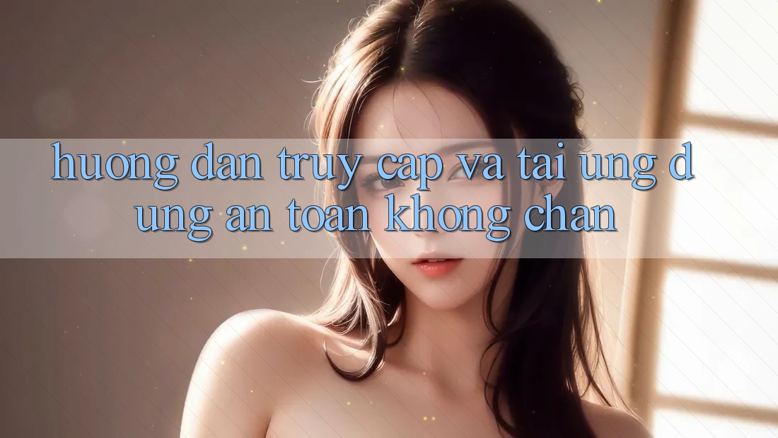 Hướng Dẫn Truy Cập Và Tải Ứng Dụng An Toàn Không Chặn Hướng Dẫn Truy Cập Và Tải Ứng Dụng An Toàn Không Chặn