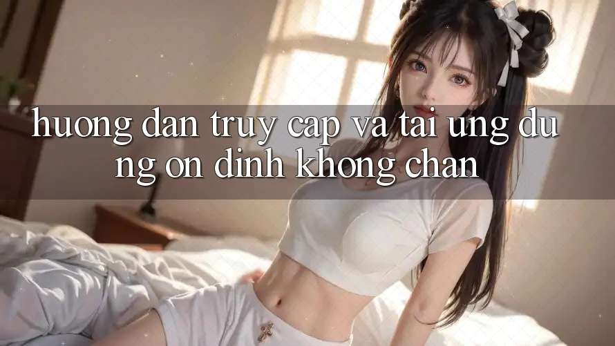 Hướng Dẫn Truy Cập Và Tải Ứng Dụng Ổn định Không Chặn Hướng Dẫn Truy Cập Và Tải Ứng Dụng Ổn định Không Chặn