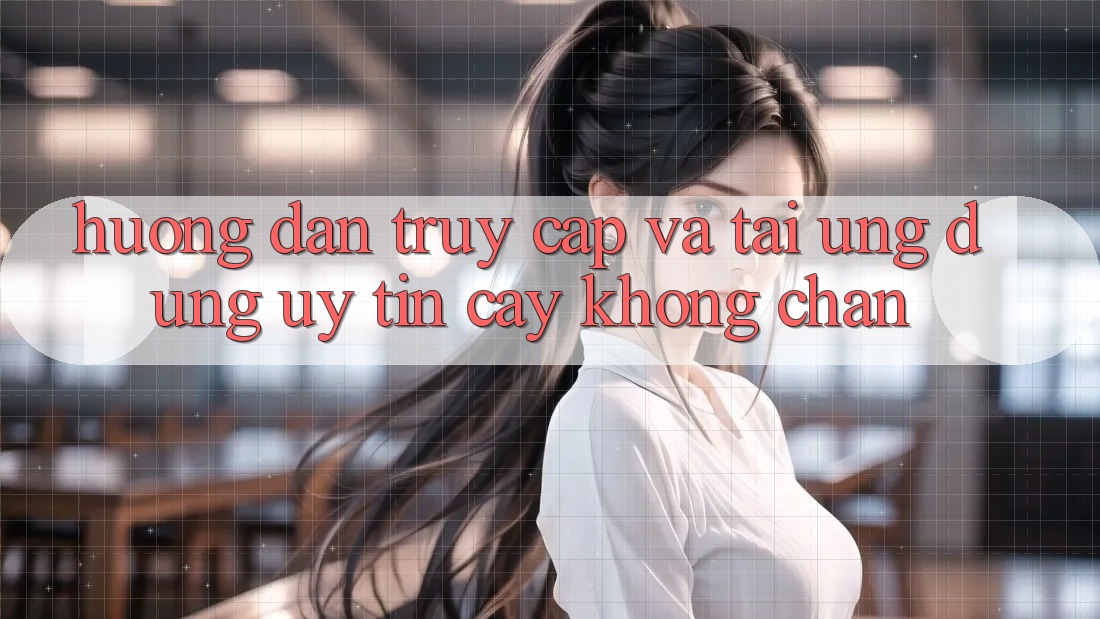 Hướng Dẫn Truy Cập Và Tải Ứng Dụng Uy tín cậy Không Chặn Hướng Dẫn Truy Cập Và Tải Ứng Dụng Uy tín cậy Không Chặn