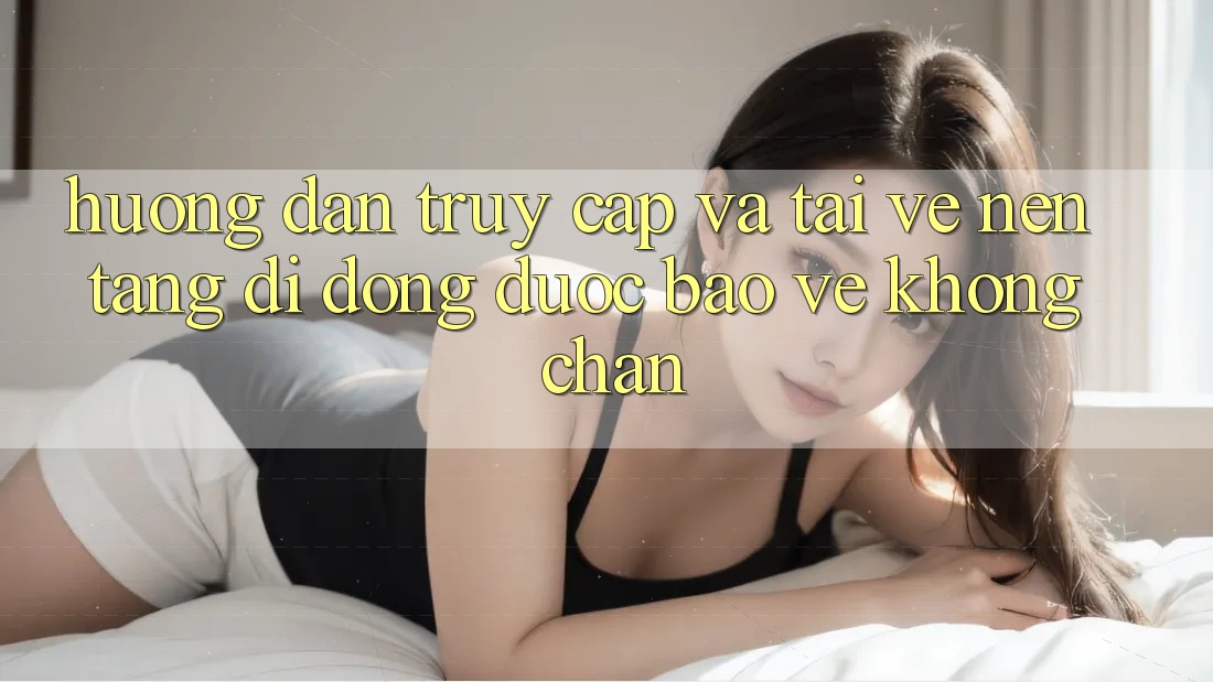 Hướng Dẫn Truy Cập Và Tải về Nền tảng di động Được bảo vệ Không Chặn