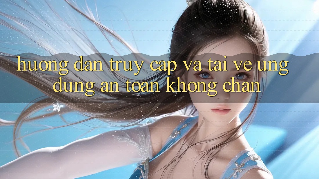 Hướng Dẫn Truy Cập Và Tải về Ứng Dụng An Toàn Không Chặn