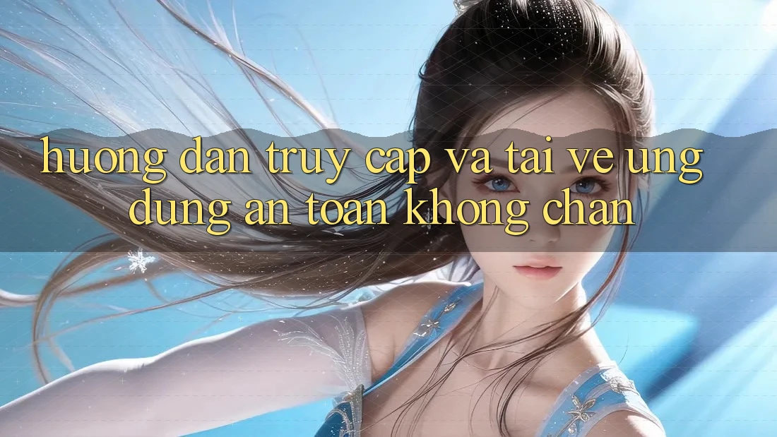 Hướng dẫn Truy Cập Và Tải về Ứng Dụng An Toàn Không Chặn