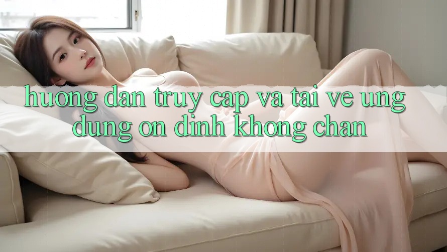 Hướng Dẫn Truy Cập Và Tải về Ứng Dụng Ổn định Không Chặn Hướng Dẫn Truy Cập Và Tải về Ứng Dụng Ổn định Không Chặn