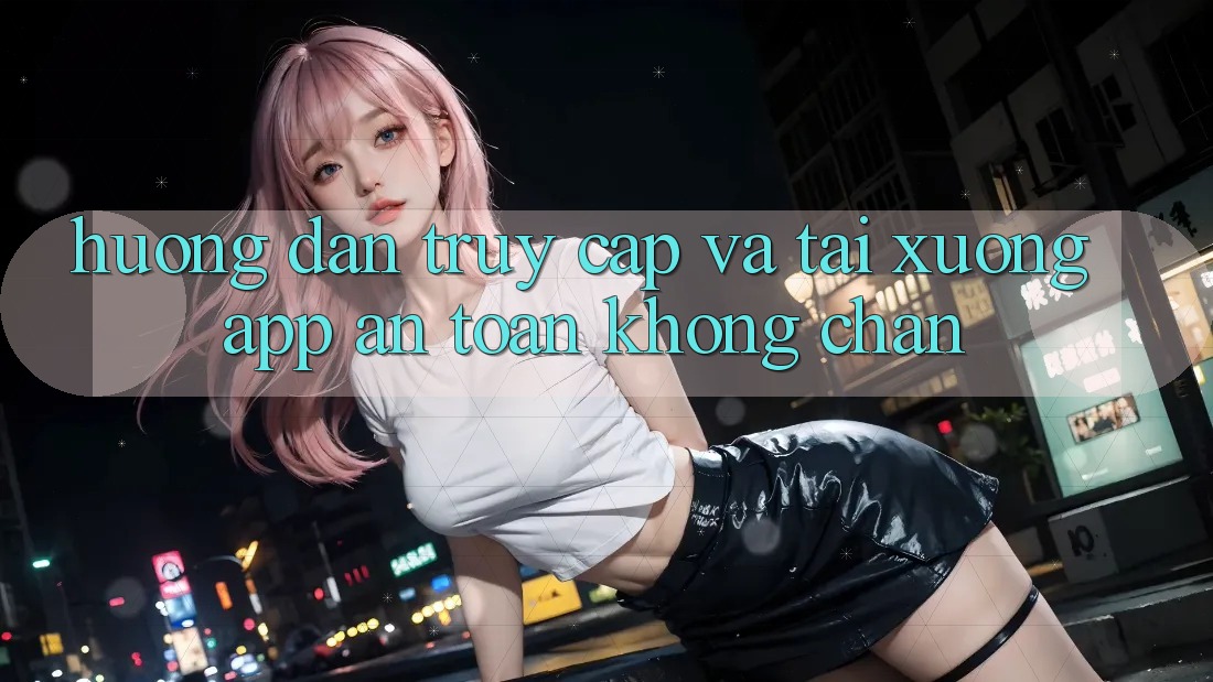 Hướng Dẫn Truy Cập Và Tải xuống App An Toàn Không Chặn Hướng Dẫn Truy Cập Và Tải xuống App An Toàn Không Chặn