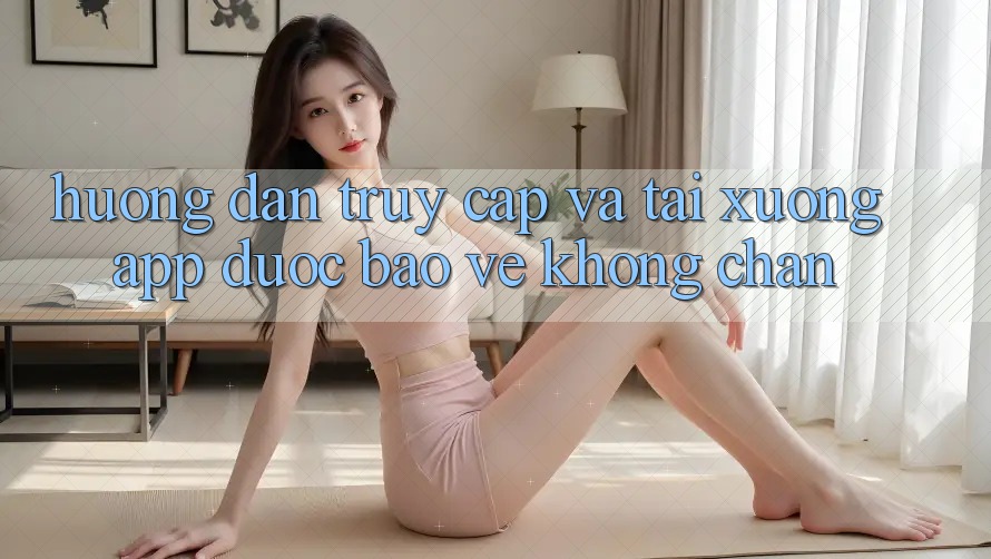 Hướng Dẫn Truy Cập Và Tải xuống App Được bảo vệ Không Chặn Hướng Dẫn Truy Cập Và Tải xuống App Được bảo vệ Không Chặn