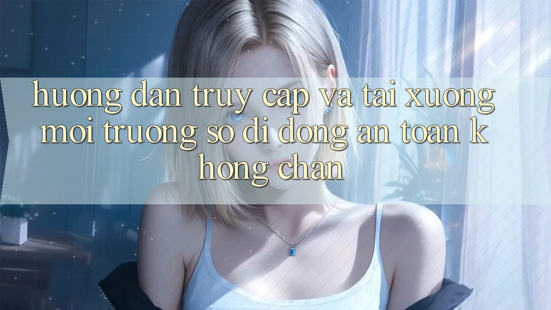 Hướng Dẫn Truy Cập Và Tải xuống Môi trường số di động An Toàn Không Chặn