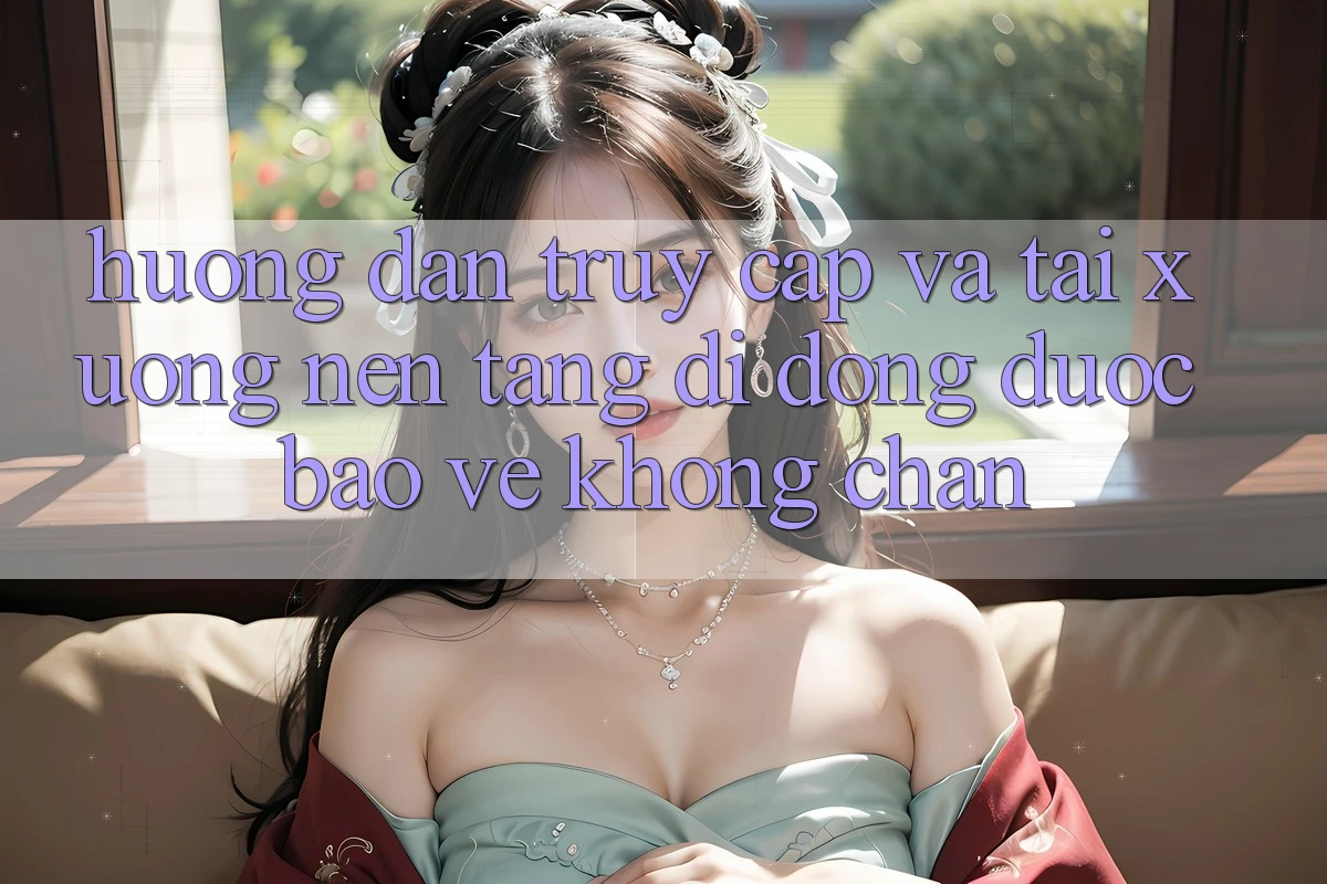 Hướng Dẫn Truy Cập Và Tải xuống Nền tảng di động Được bảo vệ Không Chặn Hướng Dẫn Truy Cập Và Tải xuống Nền tảng di động Được bảo vệ Không Chặn