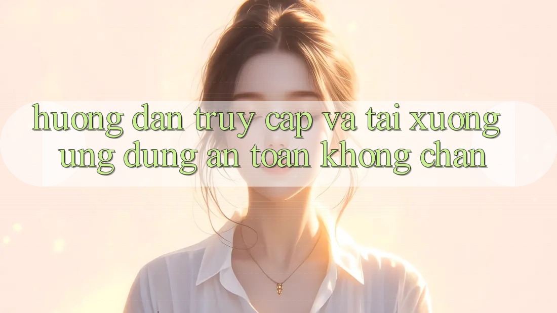 Hướng Dẫn Truy Cập Và Tải xuống Ứng Dụng An Toàn Không Chặn Hướng Dẫn Truy Cập Và Tải xuống Ứng Dụng An Toàn Không Chặn