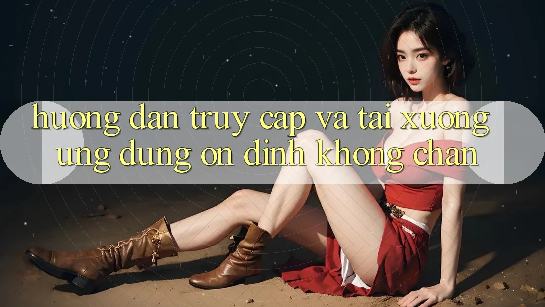 Hướng Dẫn Truy Cập Và Tải xuống Ứng Dụng Ổn định Không Chặn