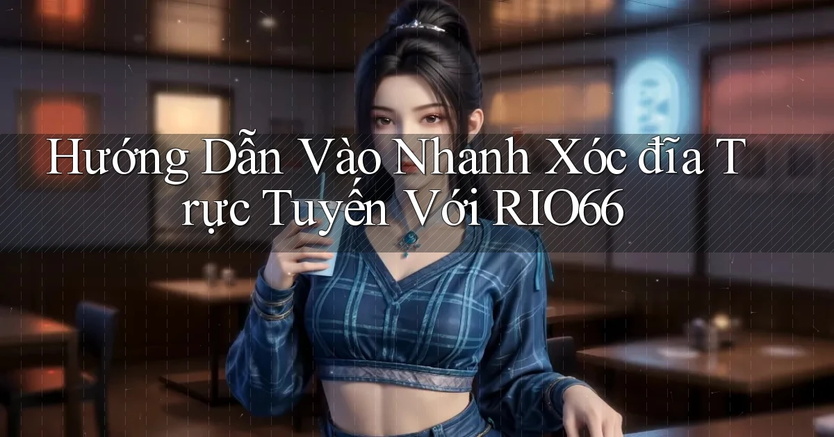 hướng dẫn vào nhanh xóc đĩa trực tuyến với rio66