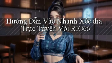 hướng dẫn vào nhanh xóc đĩa trực tuyến với rio66