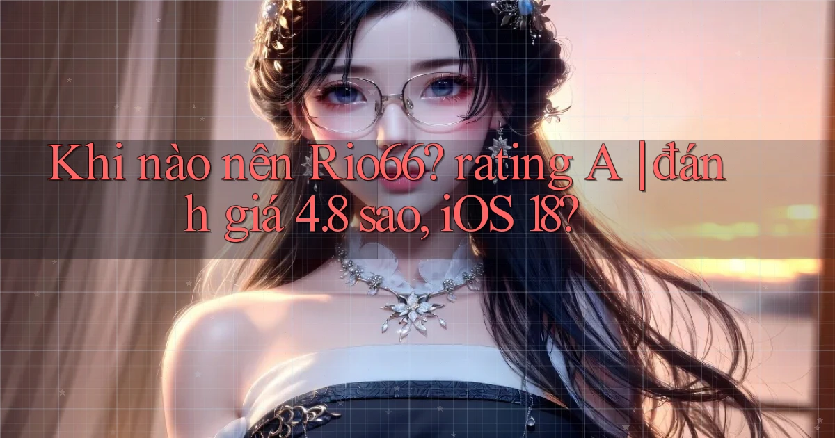 Khi nào nên Rio66 rating A đánh giá 4.8 sao, iOS 18