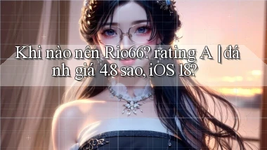 Khi nào nên Rio66 rating A đánh giá 4.8 sao, iOS 18