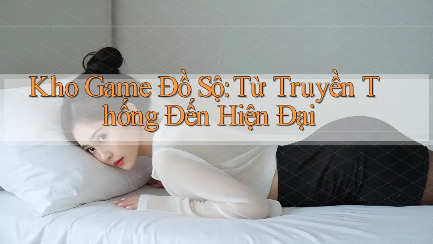 Kho Game Đồ Sộ: Từ Truyền Thống Đến Hiện Đại Kho Game Đồ Sộ: Từ Truyền Thống Đến Hiện Đại