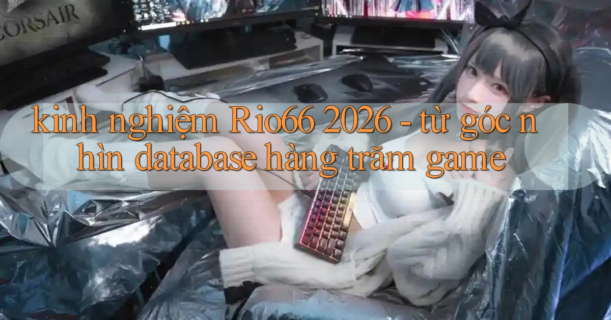 kinh nghiệm Rio66 2026   từ góc nhìn database hàng trăm game